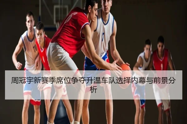 周冠宇新赛季席位争夺升温车队选择内幕与前景分析