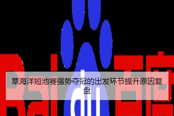 覃海洋短池赛强势夺冠的出发环节提升原因复盘