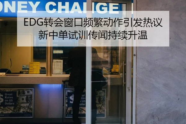 EDG转会窗口频繁动作引发热议 新中单试训传闻持续升温
